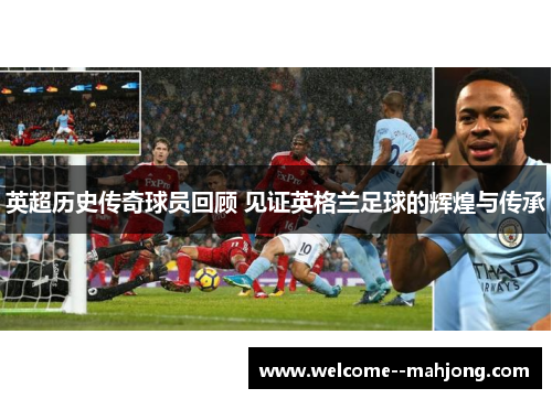 英超历史传奇球员回顾 见证英格兰足球的辉煌与传承