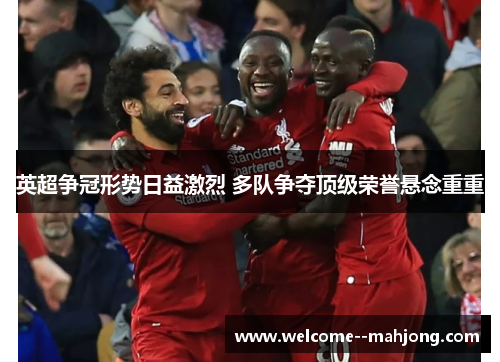 英超争冠形势日益激烈 多队争夺顶级荣誉悬念重重