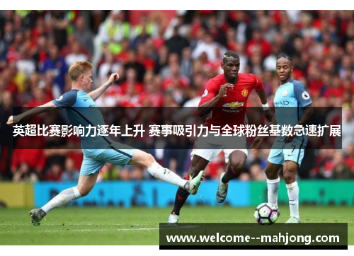 英超比赛影响力逐年上升 赛事吸引力与全球粉丝基数急速扩展