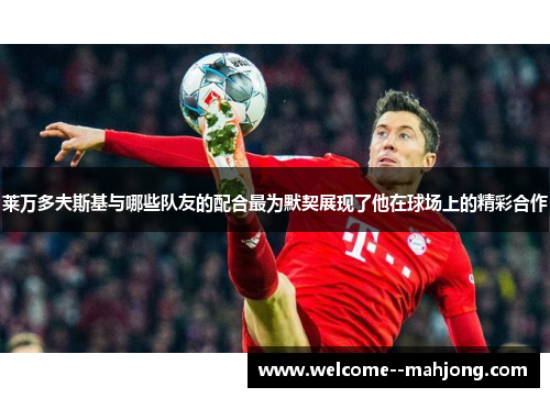 莱万多夫斯基与哪些队友的配合最为默契展现了他在球场上的精彩合作