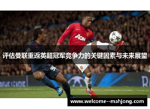 评估曼联重返英超冠军竞争力的关键因素与未来展望