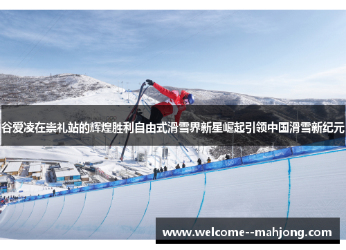 谷爱凌在崇礼站的辉煌胜利自由式滑雪界新星崛起引领中国滑雪新纪元