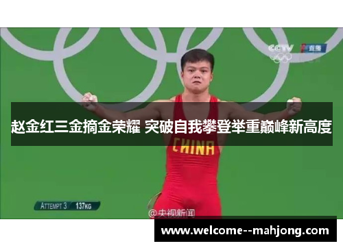 赵金红三金摘金荣耀 突破自我攀登举重巅峰新高度 赵金红三金摘金荣耀 突破自我攀登举重巅峰新高度