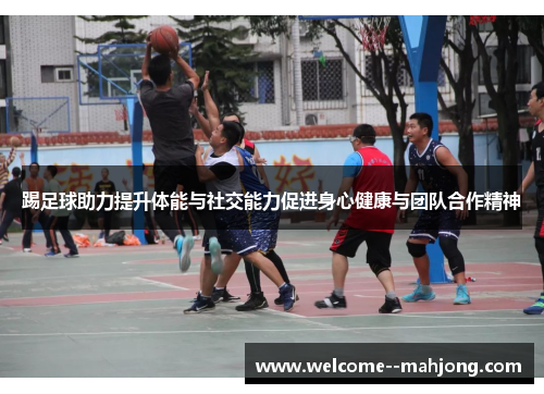 踢足球助力提升体能与社交能力促进身心健康与团队合作精神