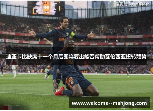 迪亚卡比缺席十一个月后即将复出能否帮助瓦伦西亚扭转颓势