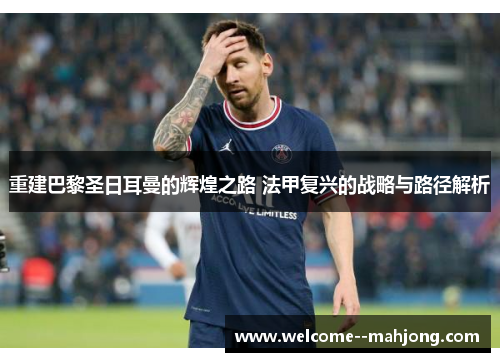 重建巴黎圣日耳曼的辉煌之路 法甲复兴的战略与路径解析