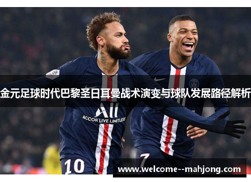 金元足球时代巴黎圣日耳曼战术演变与球队发展路径解析