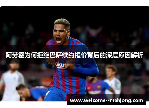 阿劳霍为何拒绝巴萨续约报价背后的深层原因解析