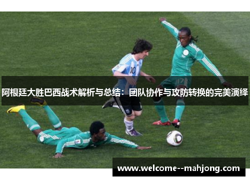 阿根廷大胜巴西战术解析与总结：团队协作与攻防转换的完美演绎