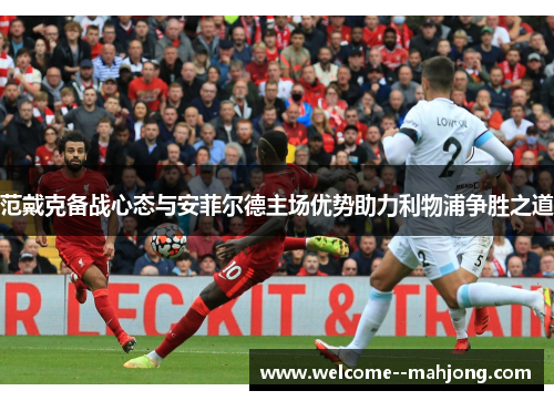 范戴克备战心态与安菲尔德主场优势助力利物浦争胜之道