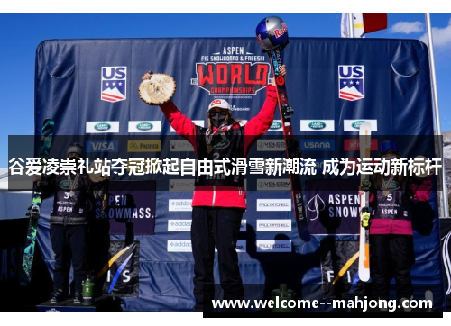 谷爱凌崇礼站夺冠掀起自由式滑雪新潮流 成为运动新标杆 谷爱凌崇礼站夺冠掀起自由式滑雪新潮流 成为运动新标杆