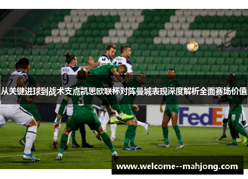 从关键进球到战术支点凯恩欧联杯对阵曼城表现深度解析全面赛场价值