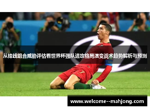 从锋线组合威胁评估看世界杯强队进攻格局演变战术趋势解析与预测 从锋线组合威胁评估看世界杯强队进攻格局演变战术趋势解析与预测