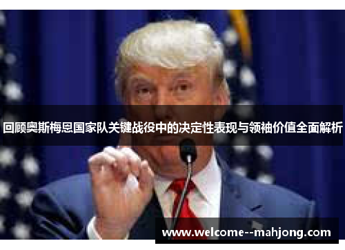 回顾奥斯梅恩国家队关键战役中的决定性表现与领袖价值全面解析 回顾奥斯梅恩国家队关键战役中的决定性表现与领袖价值全面解析