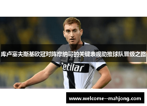库卢塞夫斯基欧冠对阵摩纳哥的关键表现助推球队晋级之路 库卢塞夫斯基欧冠对阵摩纳哥的关键表现助推球队晋级之路
