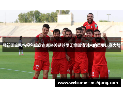 最新国家队伤停名单盘点哪些关键球员无缘即将到来的重要比赛大战