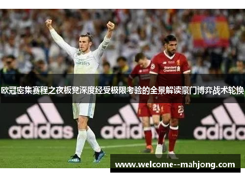 欧冠密集赛程之夜板凳深度经受极限考验的全景解读豪门博弈战术轮换 欧冠密集赛程之夜板凳深度经受极限考验的全景解读豪门博弈战术轮换