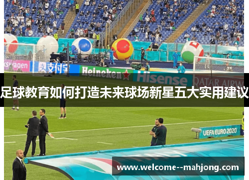 足球教育如何打造未来球场新星五大实用建议 足球教育如何打造未来球场新星五大实用建议