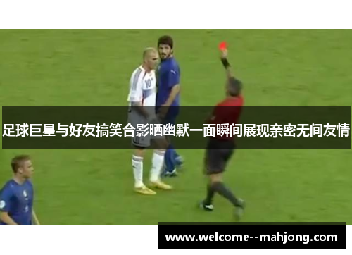 足球巨星与好友搞笑合影晒幽默一面瞬间展现亲密无间友情 足球巨星与好友搞笑合影晒幽默一面瞬间展现亲密无间友情