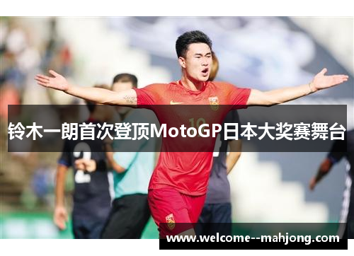 铃木一朗首次登顶MotoGP日本大奖赛舞台 铃木一朗首次登顶MotoGP日本大奖赛舞台