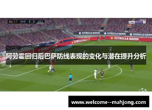 阿劳霍回归后巴萨防线表现的变化与潜在提升分析 阿劳霍回归后巴萨防线表现的变化与潜在提升分析
