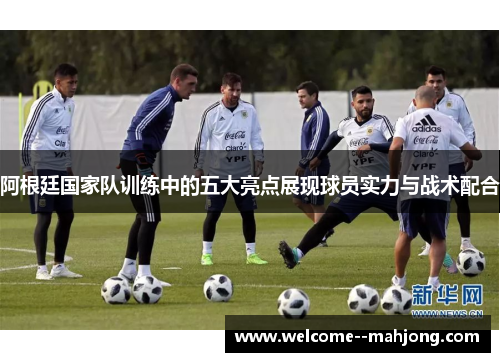 阿根廷国家队训练中的五大亮点展现球员实力与战术配合