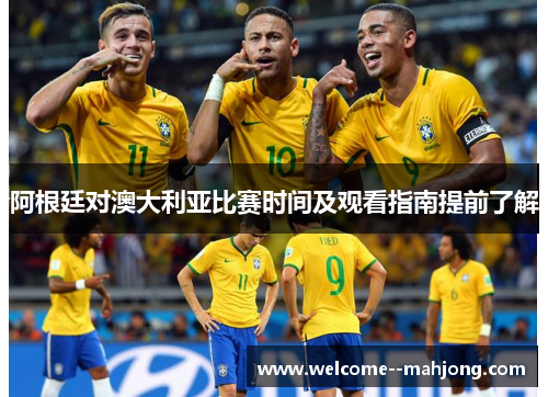 阿根廷对澳大利亚比赛时间及观看指南提前了解 阿根廷对澳大利亚比赛时间及观看指南提前了解
