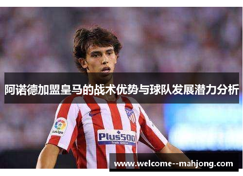 阿诺德加盟皇马的战术优势与球队发展潜力分析 阿诺德加盟皇马的战术优势与球队发展潜力分析