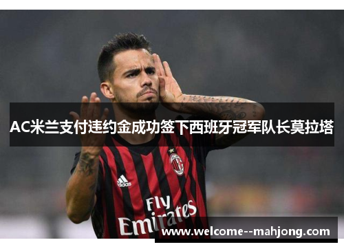 AC米兰支付违约金成功签下西班牙冠军队长莫拉塔 AC米兰支付违约金成功签下西班牙冠军队长莫拉塔