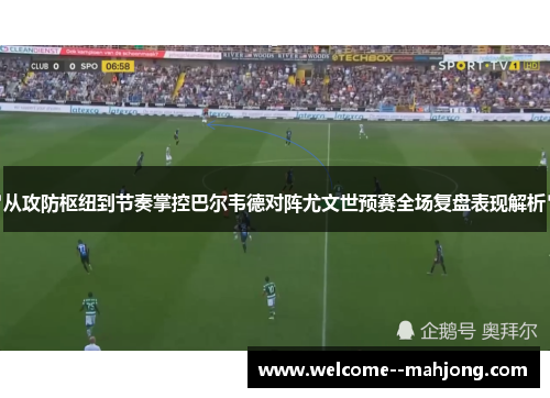 从攻防枢纽到节奏掌控巴尔韦德对阵尤文世预赛全场复盘表现解析 从攻防枢纽到节奏掌控巴尔韦德对阵尤文世预赛全场复盘表现解析