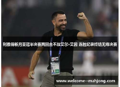 利雅得新月亚冠半决赛两回合不敌艾尔·艾因 连胜纪录终结无缘决赛 利雅得新月亚冠半决赛两回合不敌艾尔·艾因 连胜纪录终结无缘决赛