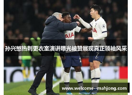 孙兴慜热刺更衣室演讲曝光被赞展现真正领袖风采
