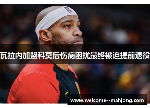 瓦拉内加盟科莫后伤病困扰最终被迫提前退役 瓦拉内加盟科莫后伤病困扰最终被迫提前退役