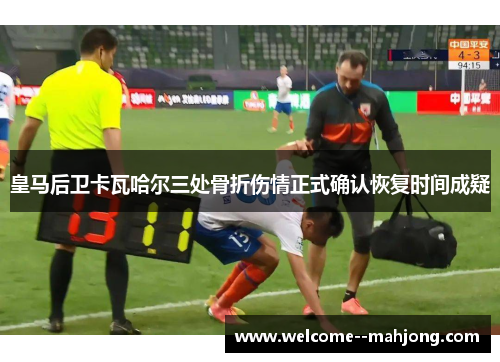 皇马后卫卡瓦哈尔三处骨折伤情正式确认恢复时间成疑 皇马后卫卡瓦哈尔三处骨折伤情正式确认恢复时间成疑
