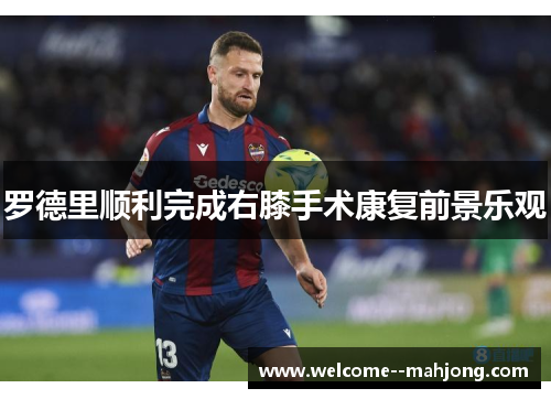 罗德里顺利完成右膝手术康复前景乐观