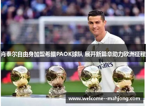 肖泰尔自由身加盟希腊PAOK球队 展开新篇章助力欧洲征程 肖泰尔自由身加盟希腊PAOK球队 展开新篇章助力欧洲征程