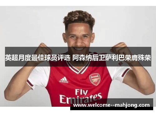 英超月度最佳球员评选 阿森纳后卫萨利巴荣膺殊荣