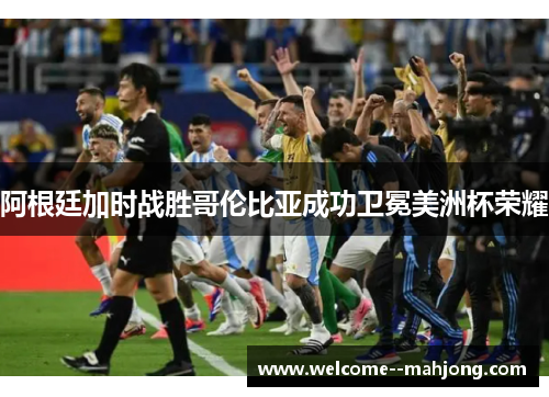 阿根廷加时战胜哥伦比亚成功卫冕美洲杯荣耀