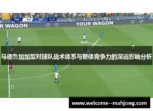 马德鲁加加盟对球队战术体系与整体竞争力的深远影响分析