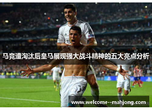 马竞遭淘汰后皇马展现强大战斗精神的五大亮点分析