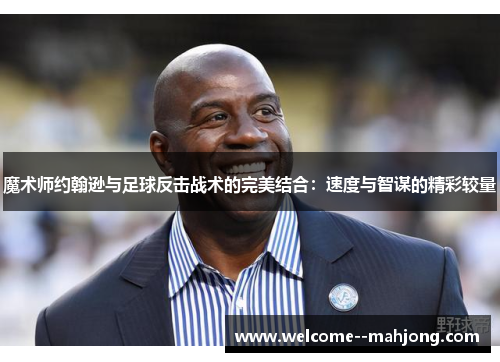 魔术师约翰逊与足球反击战术的完美结合：速度与智谋的精彩较量