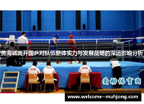 黄海诚离开国乒对队伍整体实力与发展战略的深远影响分析