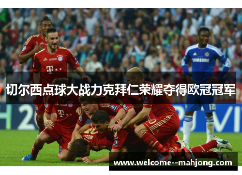 切尔西点球大战力克拜仁荣耀夺得欧冠冠军