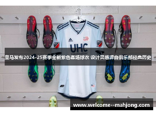 皇马发布2024-25赛季全新紫色客场球衣 设计灵感源自俱乐部经典历史