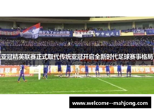 亚冠精英联赛正式取代传统亚冠开启全新时代足球赛事格局 亚冠精英联赛正式取代传统亚冠开启全新时代足球赛事格局