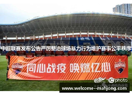 中超联赛发布公告严厉整治球场暴力行为维护赛事公平秩序 中超联赛发布公告严厉整治球场暴力行为维护赛事公平秩序