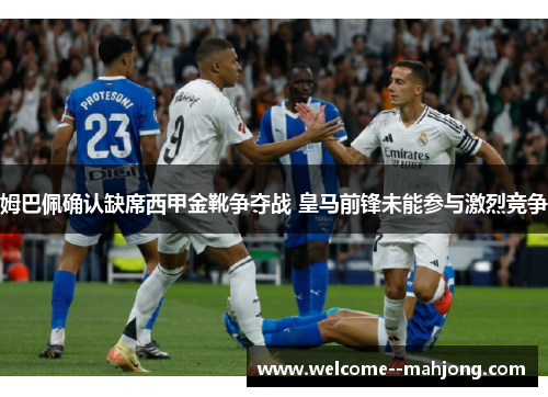 姆巴佩确认缺席西甲金靴争夺战 皇马前锋未能参与激烈竞争