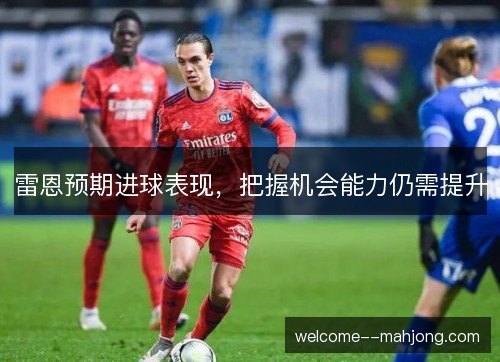 雷恩预期进球表现,把握机会能力仍需提升 雷恩预期进球表现,把握机会能力仍需提升
