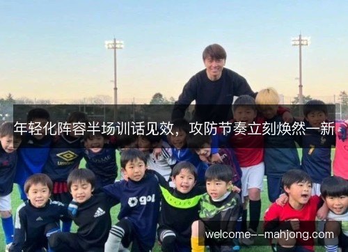 年轻化阵容半场训话见效,攻防节奏立刻焕然一新 年轻化阵容半场训话见效,攻防节奏立刻焕然一新