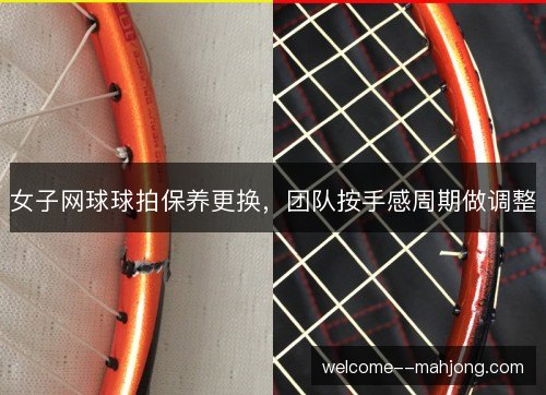 女子网球球拍保养更换，团队按手感周期做调整